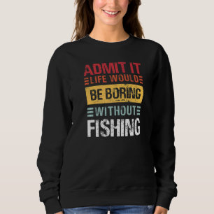 Admit It Life Is Boring Without Fishing Funny Fish Sweatshirt