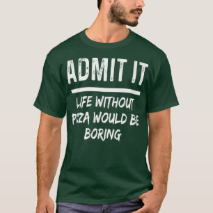 Admit It Life Without Pizza Would Be Boring Funny  T-Shirt