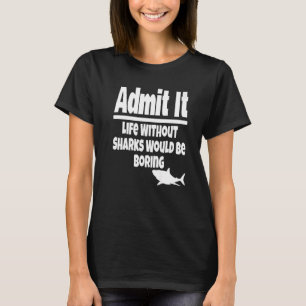 Admit It Life Without Sharks Would Be Boring Ocean T-Shirt