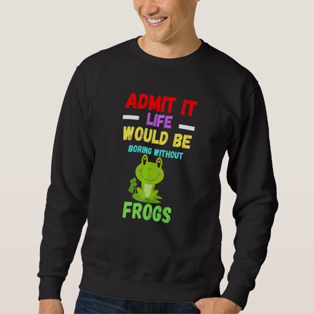 Admit It Life Would Be Boring  Crazy Cute Frog Toa Sweatshirt (Front)