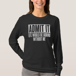 Admit It Life Would Be Boring Humour Joke For Unis T-Shirt