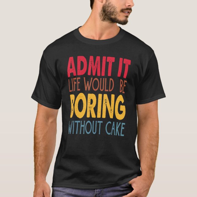 Admit It Life Would Be Boring Without Cake T-Shirt (Front)
