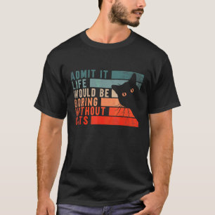 Admit It Life Would Be Boring Without Cats  Cats   T-Shirt