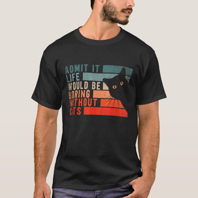 Admit It Life Would Be Boring Without Cats  Cats   T-Shirt (Front)