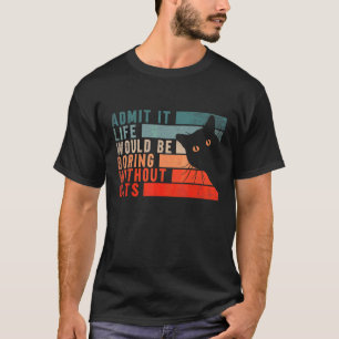 Admit It Life Would Be Boring Without Cats  Cats   T-Shirt