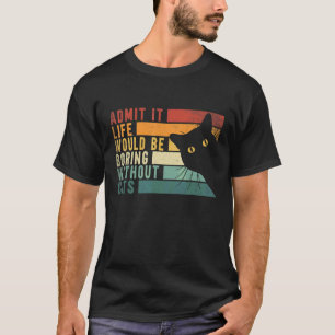 Admit It Life Would Be Boring Without Cats  Cats T-Shirt