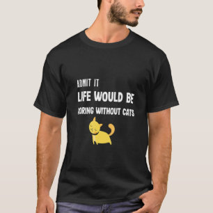 Admit it life would be boring without cats T-Shirt