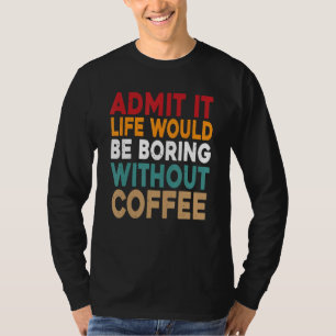 Admit It Life Would Be Boring Without Coffee Funny T-Shirt