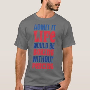 Admit It Life Would Be Boring Without Fencing T-Shirt