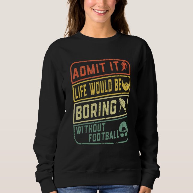 Admit It Life Would Be Boring Without Football Ret Sweatshirt (Front)