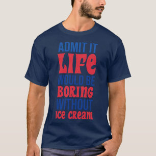 Admit It Life Would Be Boring Without Ice cream T-Shirt