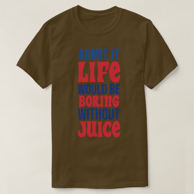 Admit It Life Would Be Boring Without Juice T-Shirt (Design Front)