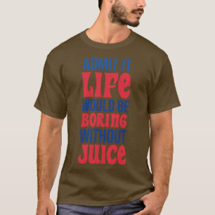 Admit It Life Would Be Boring Without Juice T-Shirt