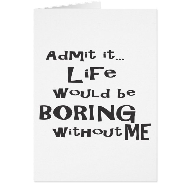 Admit it... Life would be BORING without me. (Front)
