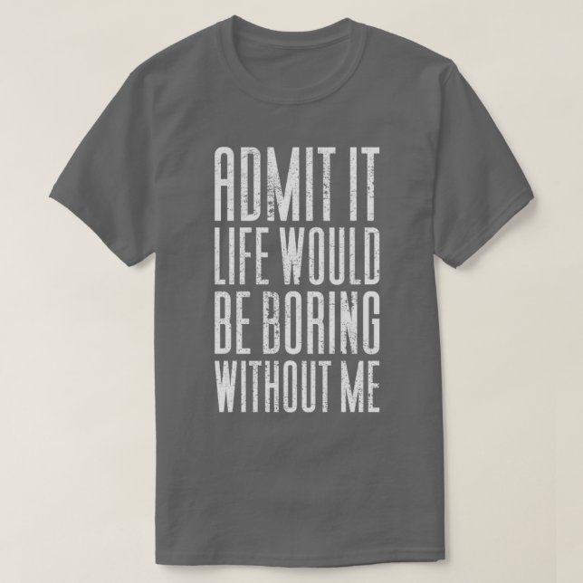 Admit It Life Would Be Boring Without Me3 T-Shirt (Design Front)