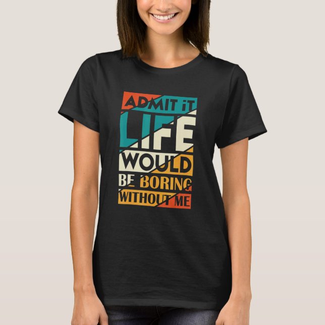 Admit It Life Would Be Boring Without Me 1 T-Shirt (Front)