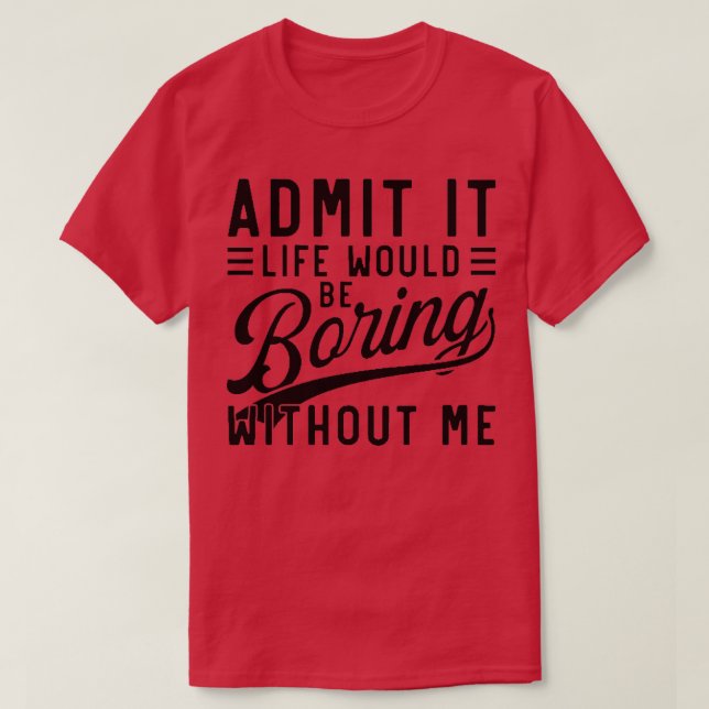 admit it life would be boring without me 1 T-Shirt (Design Front)