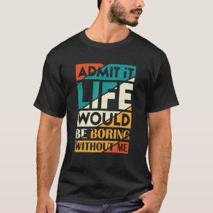 Admit It Life Would Be Boring Without Me_3 T-Shirt