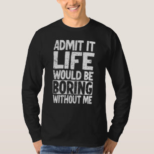 Admit It Life Would Be Boring Without Me 3 T-Shirt