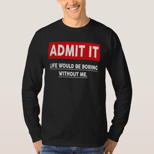 Admit It Life Would Be Boring Without Me  3 T-Shirt (Front)