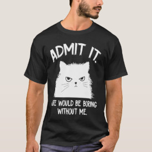 Admit It Life Would Be Boring Without Me  Cat Sayi T-Shirt