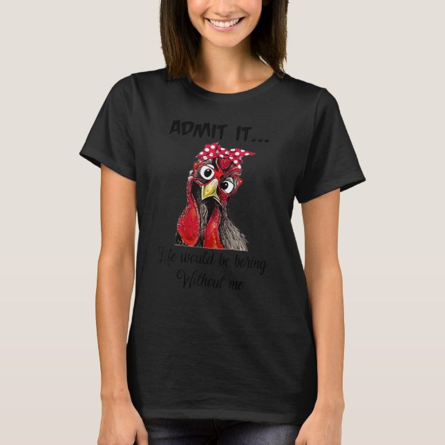 Admit It Life Would Be Boring Without Me Chicken L T-Shirt (Front)