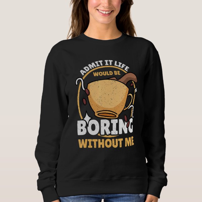 Admit It Life Would Be Boring Without Me Coffee Ca Sweatshirt (Front)