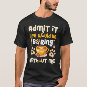 Admit It Life Would Be Boring Without Me  Dog Coff T-Shirt