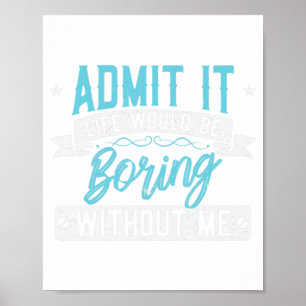 Admit it Life would be boring without me Exciting Poster
