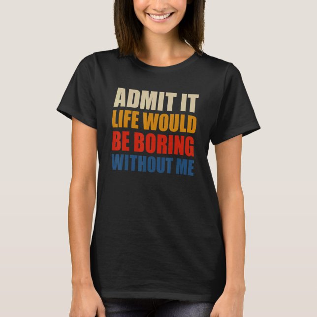 Admit It Life Would Be Boring Without Me Funny Men T-Shirt (Front)
