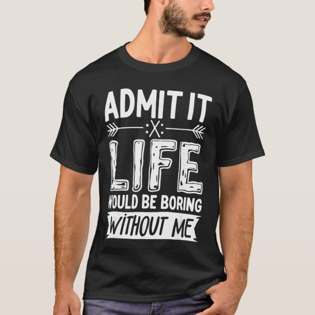 Admit It Life Would Be Boring Without Me  Funny Sa T-Shirt (Front)