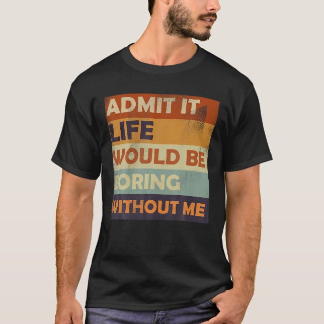 Admit It Life Would Be Boring Without Me -Funny Sa T-Shirt (Front)