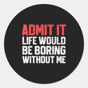 Admit It Life Would Be Boring Without Me Funny Sar Classic Round Sticker