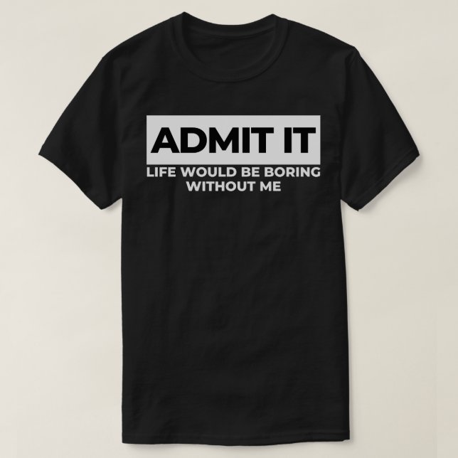 Admit It Life Would Be Boring Without Me Funny Sar T-Shirt (Design Front)
