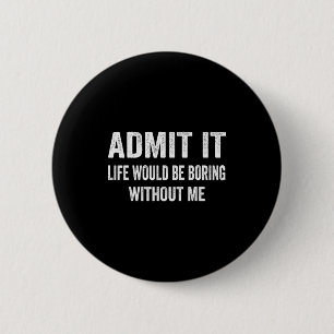 Admit It Life Would Be Boring Without Me Funny Say 6 Cm Round Badge