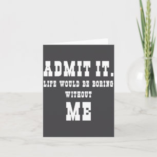 Admit It Life Would Be Boring Without Me Funny Say Card