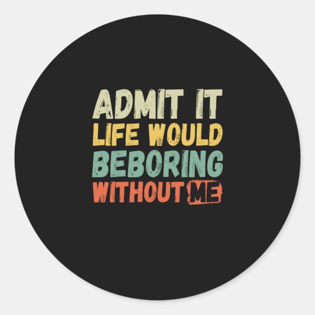 Admit It Life Would Be Boring Without Me Funny Say Classic Round Sticker (Front)