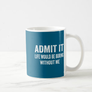 Admit It Life Would Be Boring Without Me Funny Say Coffee Mug