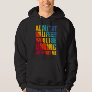 Admit It Life Would Be Boring Without Me Funny Say Hoodie