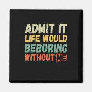 Admit It Life Would Be Boring Without Me Funny Say Magnet