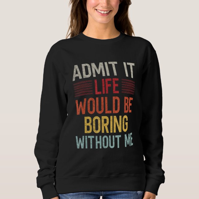 Admit It Life Would Be Boring Without Me Funny Say Sweatshirt (Front)