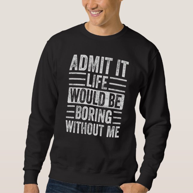 Admit It Life Would Be Boring Without Me Funny Say Sweatshirt (Front)