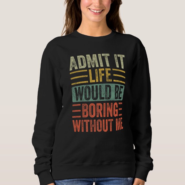Admit It Life Would Be Boring Without Me Funny Say Sweatshirt (Front)