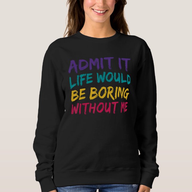 Admit It Life Would Be Boring Without Me Funny Say Sweatshirt (Front)