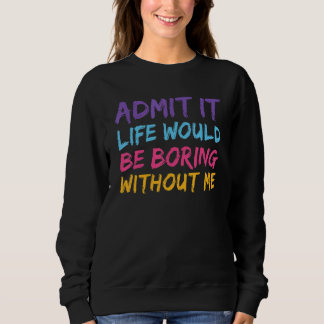 Admit It Life Would Be Boring Without Me Funny Say Sweatshirt