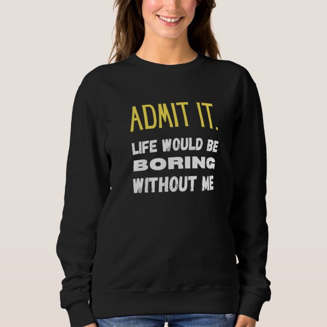 Admit It Life Would Be Boring Without Me Funny Say Sweatshirt (Front)