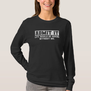 Admit It Life Would Be Boring Without Me Funny Say T-Shirt