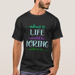 Admit It Life Would Be Boring Without Me Funny Say T-Shirt