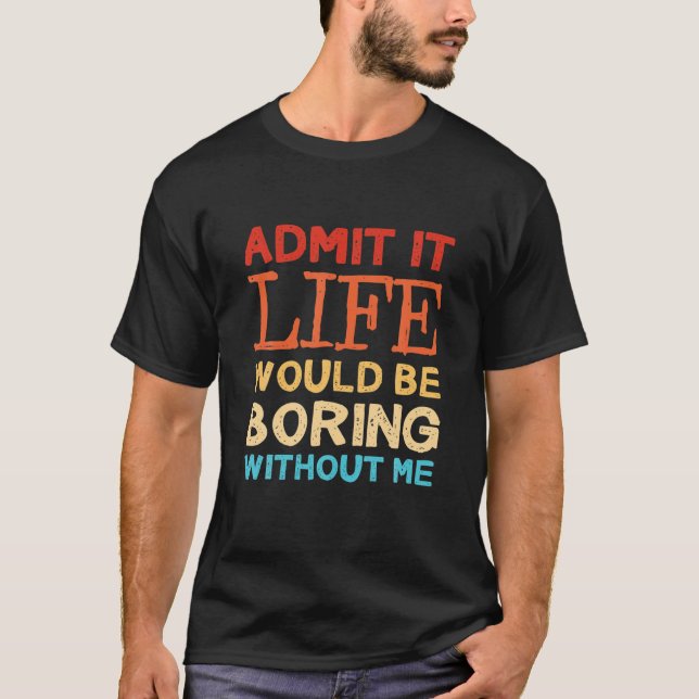 Admit It Life Would Be Boring Without Me Funny Say T-Shirt (Front)