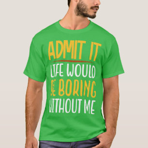 Admit It Life Would Be Boring Without Me Funny Say T-Shirt